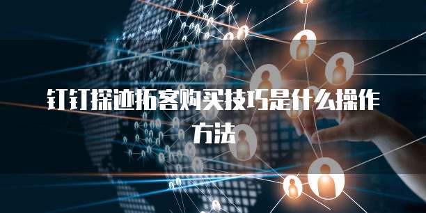 钉钉探迹拓客购买技巧是什么操作方法