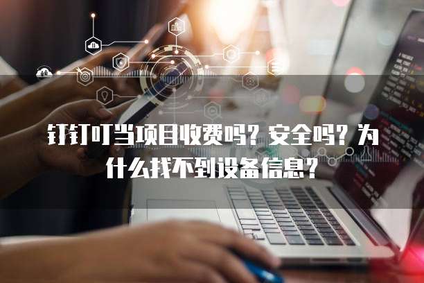 钉钉叮当项目收费吗?安全吗?为什么找不到设备信息?