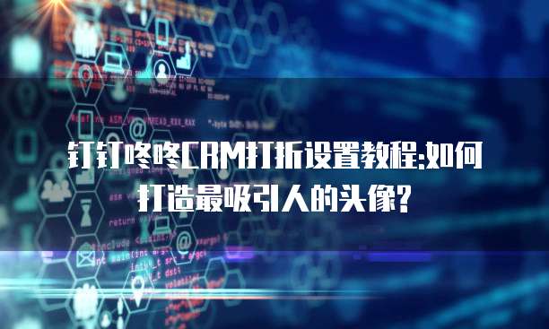 钉钉咚咚CRM打折设置教程:如何打造最吸引人的头像?