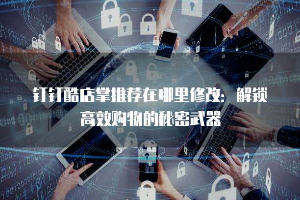 钉钉酷店掌推荐在哪里修改:解锁高效购物的秘密武器