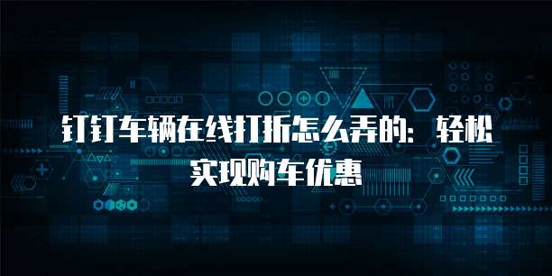 钉钉车辆在线打折怎么弄的:轻松实现购车优惠