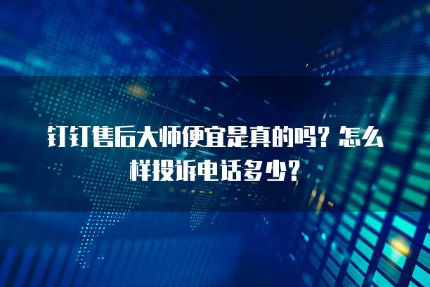 钉钉售后大师便宜是真的吗？怎么样投诉电话多少？
