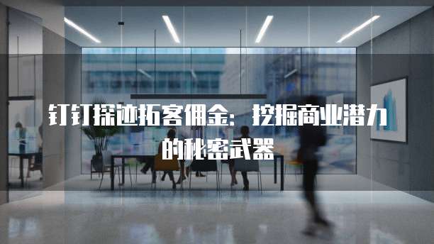 钉钉探迹拓客佣金：挖掘商业潜力的秘密武器