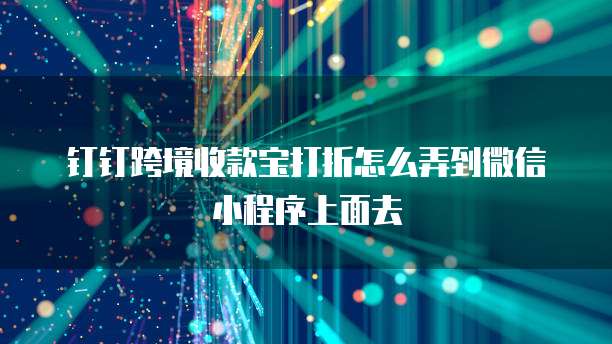 钉钉跨境收款宝打折怎么弄到微信小程序上面去