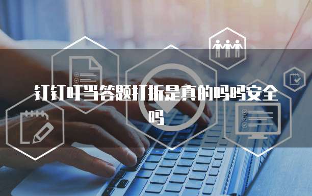 钉钉叮当答题打折是真的吗吗安全吗