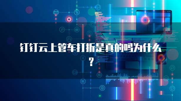 钉钉云上管车打折是真的吗为什么?