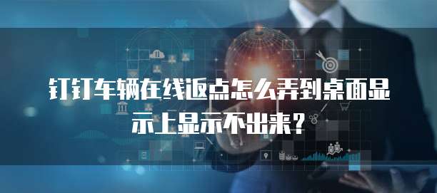 钉钉车辆在线返点怎么弄到桌面显示上显示不出来?