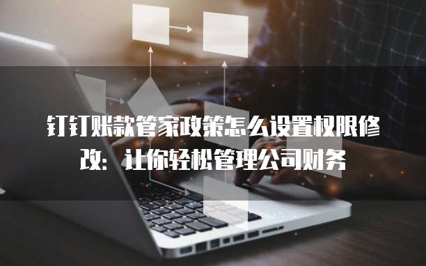 钉钉账款管家政策怎么设置权限修改:让你轻松管理公司财务