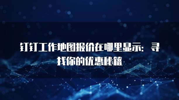 钉钉工作地图报价在哪里显示:寻找你的优惠秘籍