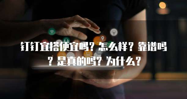 钉钉宜搭便宜吗?怎么样?靠谱吗?是真的吗?为什么?