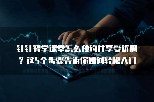 钉钉智学课堂怎么预约并享受优惠?这5个步骤告诉你如何轻松入门