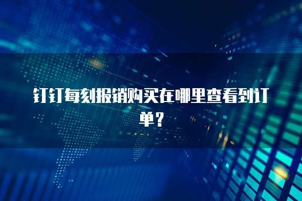 钉钉每刻报销购买在哪里查看到订单?