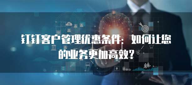 钉钉客户管理优惠条件:如何让您的业务更加高效?