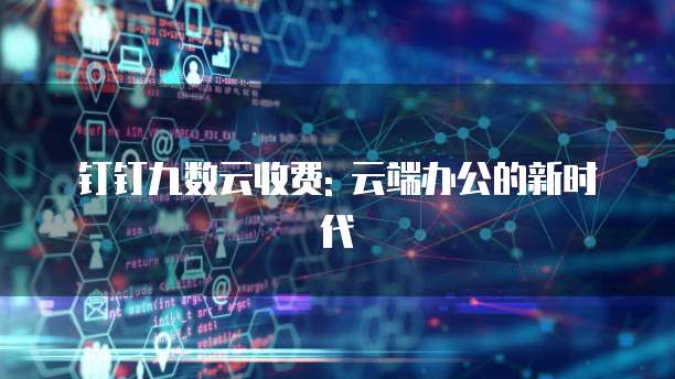 钉钉九数云收费: 云端办公的新时代