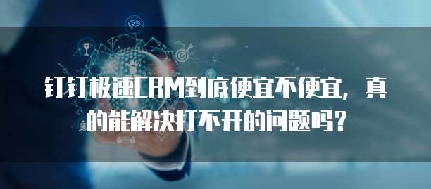 钉钉极速CRM到底便宜不便宜,真的能解决打不开的问题吗?