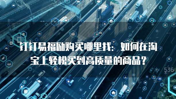 钉钉易福励购买哪里找:如何在淘宝上轻松买到高质量的商品?