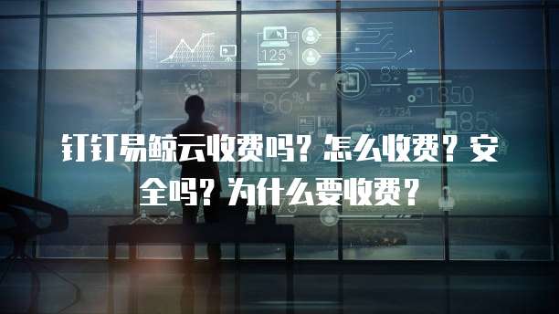 钉钉易鲸云收费吗?怎么收费?安全吗?为什么要收费?