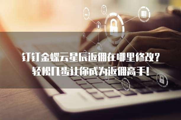 钉钉金蝶云星辰返佣在哪里修改?轻松几步让你成为返佣高手!