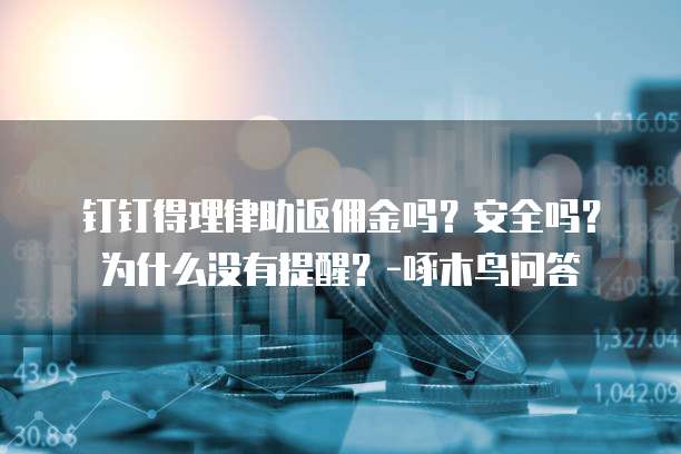 钉钉得理律助返佣金吗?安全吗?为什么没有提醒?-啄木鸟问答