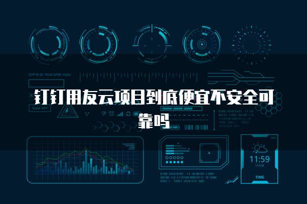 钉钉用友云项目到底便宜不安全可靠吗
