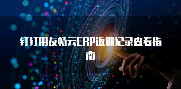 钉钉用友畅云ERP返佣记录查看指南