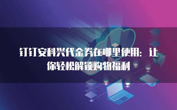 钉钉安科兴代金券在哪里使用:让你轻松解锁购物福利