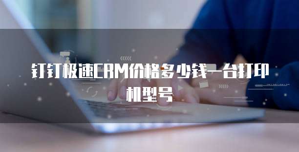 钉钉极速CRM价格多少钱一台打印机型号