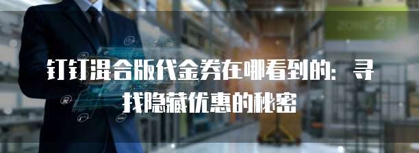 钉钉混合版代金券在哪看到的:寻找隐藏优惠的秘密