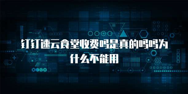 钉钉速云食堂收费吗是真的吗吗为什么不能用