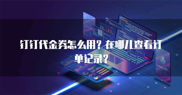 钉钉代金券怎么用?在哪儿查看订单记录?