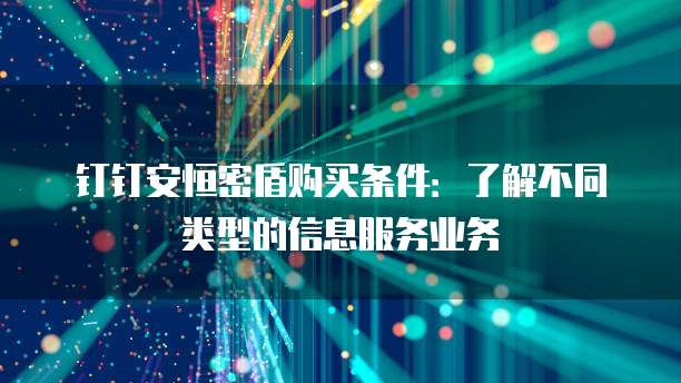 钉钉安恒密盾购买条件:了解不同类型的信息服务业务