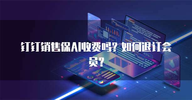钉钉销售保AI收费吗？如何退订会员？