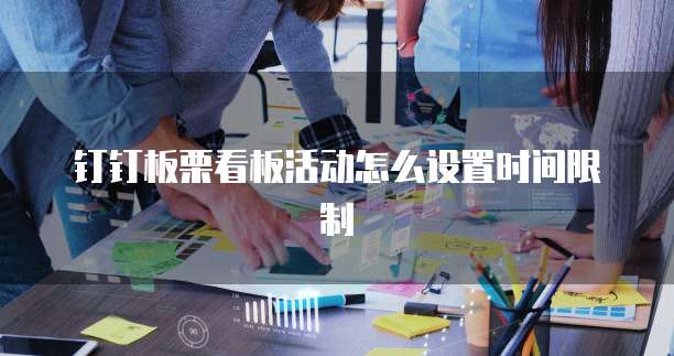 钉钉板栗看板活动怎么设置时间限制