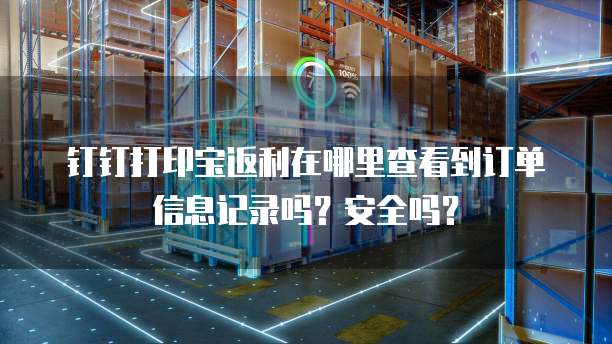 钉钉打印宝返利在哪里查看到订单信息记录吗?安全吗?
