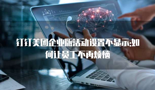 钉钉美团企业版活动设置不显示:如何让员工不再烦恼