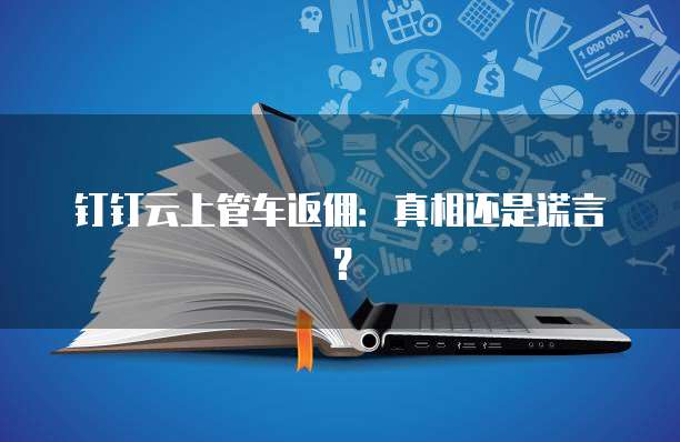 钉钉云上管车返佣:真相还是谎言?
