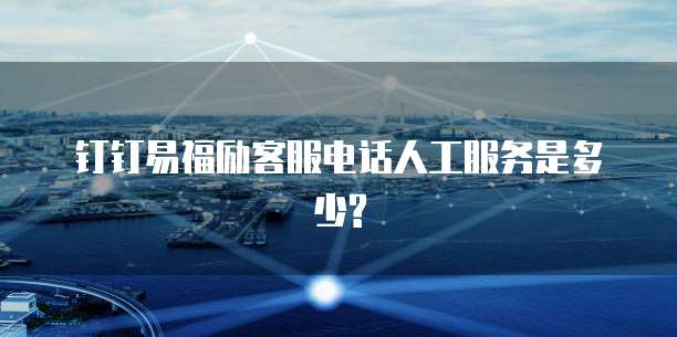 钉钉易福励客服电话人工服务是多少?