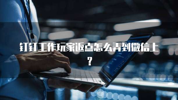 钉钉工作玩家返点怎么弄到微信上?
