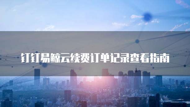 钉钉易鲸云续费订单记录查看指南