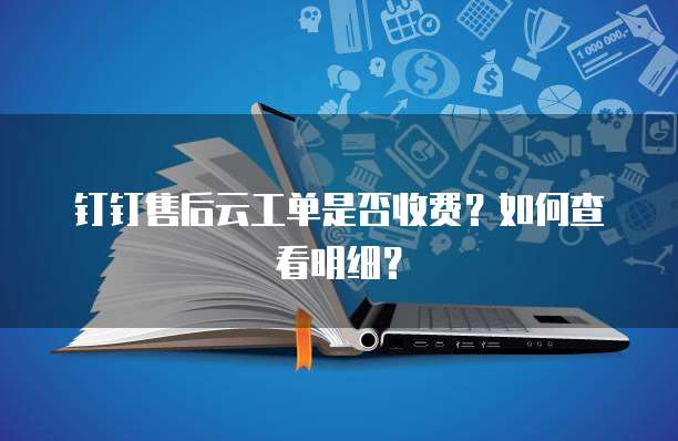 钉钉售后云工单是否收费?如何查看明细?