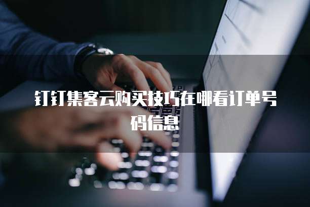 钉钉集客云购买技巧在哪看订单号码信息