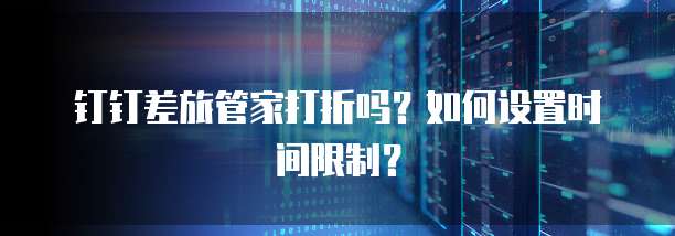 钉钉差旅管家打折吗?如何设置时间限制?
