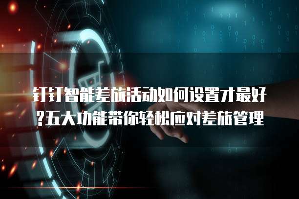 钉钉智能差旅活动如何设置才最好?五大功能带你轻松应对差旅管理