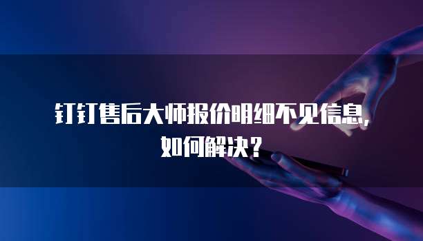 钉钉售后大师报价明细不见信息,如何解决?