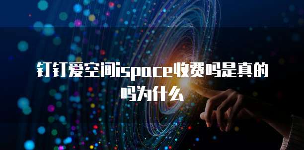 钉钉爱空间ispace收费吗是真的吗为什么