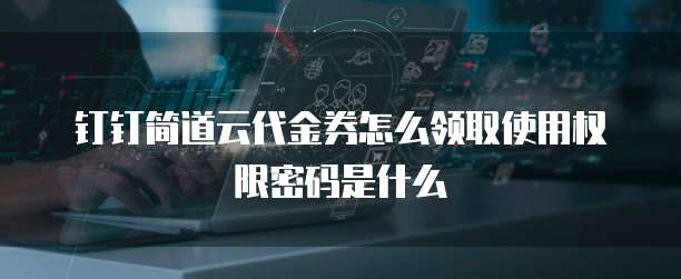 钉钉简道云代金券怎么领取使用权限密码是什么