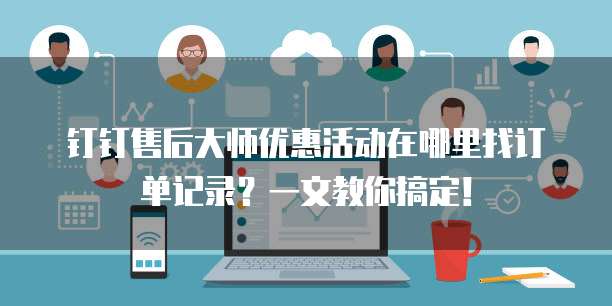钉钉售后大师优惠活动在哪里找订单记录?一文教你搞定!