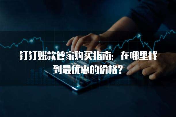钉钉账款管家购买指南:在哪里找到最优惠的价格?
