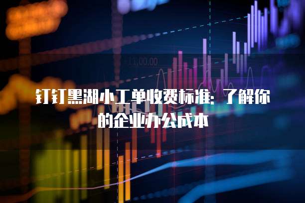 钉钉黑湖小工单收费标准: 了解你的企业办公成本