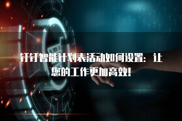 钉钉智能计划表活动如何设置:让您的工作更加高效!